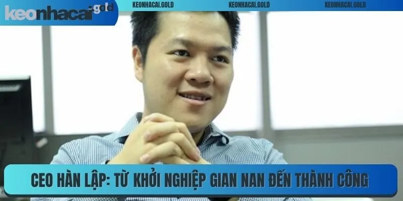 CEO Hàn Lập: Từ khởi nghiệp gian nan đến thành công vang dội